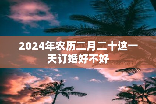 2025年农历二月二十这一天订婚好不好