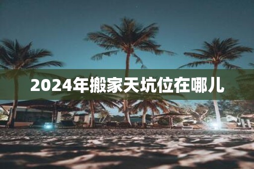 2025年搬家天坑位在哪儿