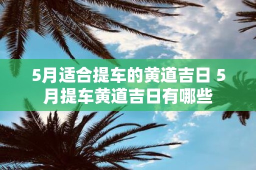 5月适合提车的黄道吉日 5月提车黄道吉日有哪些