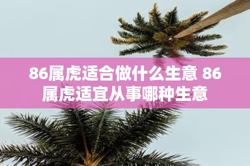 86属虎适合做什么生意 86属虎适宜从事哪种生意