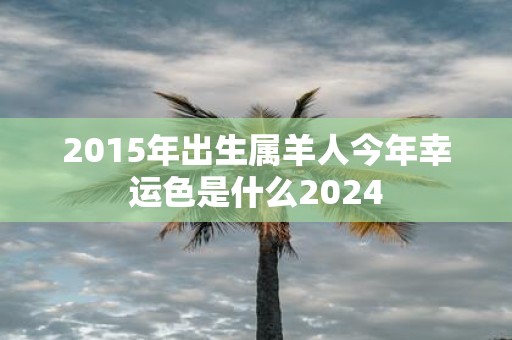 2015年出生属羊人今年幸运色是什么2025