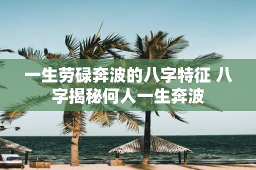 一生劳碌奔波的八字特征 八字揭秘何人一生奔波