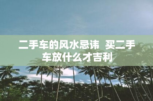 二手车的风水忌讳 买二手车放什么才吉利