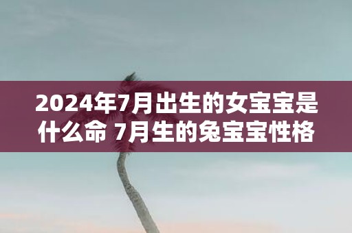 2025年7月出生的女宝宝是什么命 7月生的兔宝宝性格好不好