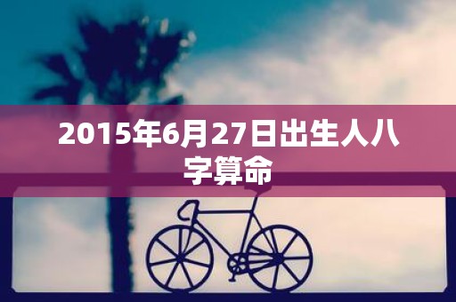 2015年6月27日出生人八字算命