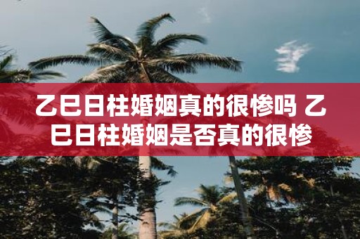 乙巳日柱婚姻真的很惨吗 乙巳日柱婚姻是否真的很惨