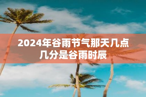 2025年谷雨节气那天几点几分是谷雨时辰