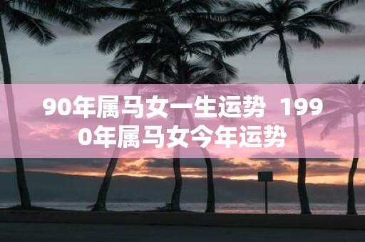 90年属马女一生运势 1990年属马女今年运势