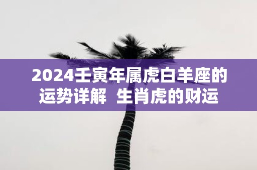 2025壬寅年属虎白羊座的运势详解 生肖虎的财运