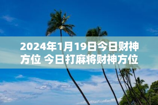 2025年1月19日今日财神方位 今日打麻将财神方位一览表