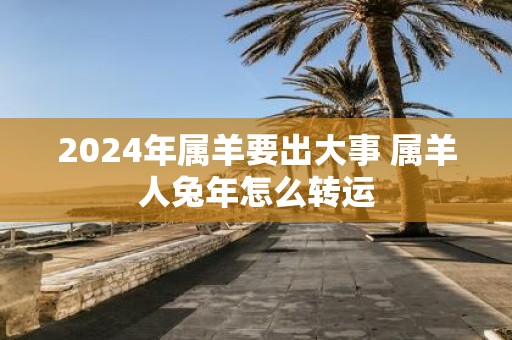 2025年属羊要出大事 属羊人蛇年怎么转运