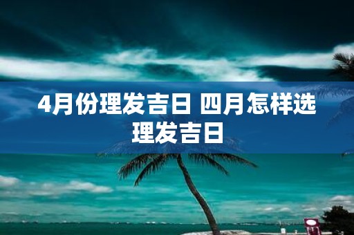 4月份理发吉日 四月怎样选理发吉日