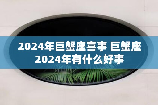 2025年巨蟹座喜事 巨蟹座2025年有什么好事