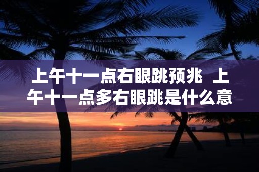 上午十一点右眼跳预兆 上午十一点多右眼跳是什么意思