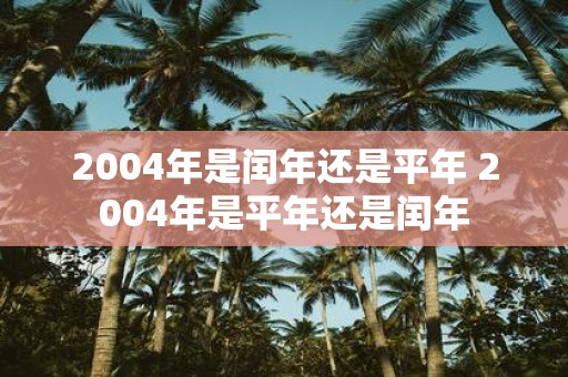 2004年是闰年还是平年 2004年是平年还是闰年