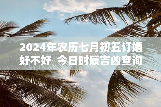 2025年农历七月初五订婚好不好 今日时辰吉凶查询