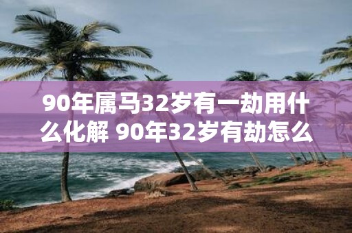 90年属马32岁有一劫用什么化解 90年32岁有劫怎么办