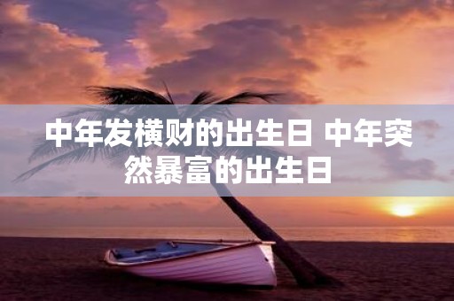 中年发横财的出生日 中年突然暴富的出生日 中年发横财的出生日 中年突然暴富的出生日