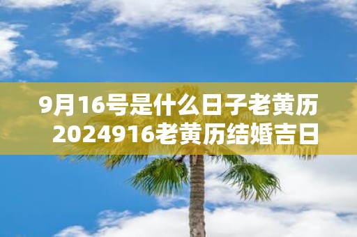 9月16号是什么日子老黄历 2025916老黄历结婚吉日