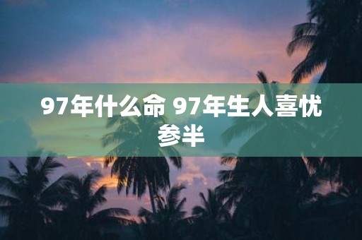 97年什么命 97年生人喜忧参半