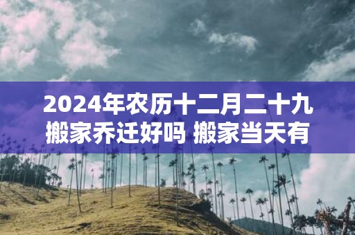2025年农历十二月二十九搬家乔迁好吗 搬家当天有什么讲究