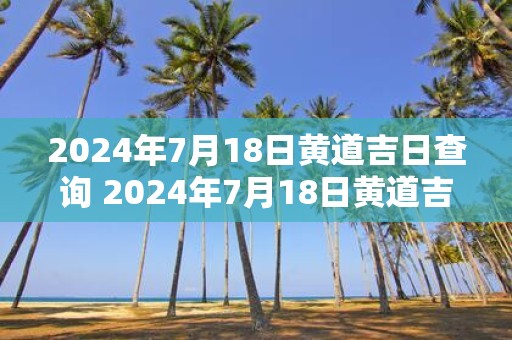 2025年7月18日黄道吉日查询 2025年7月18日黄道吉日吗