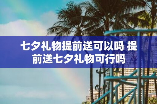七夕礼物提前送可以吗 提前送七夕礼物可行吗