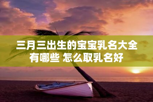 三月三出生的宝宝乳名大全有哪些 怎么取乳名好