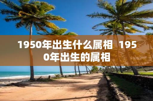 1950年出生什么属相 1950年出生的属相