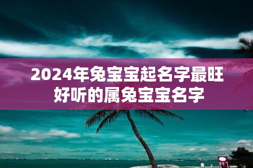 2025年兔宝宝起名字最旺 好听的属兔宝宝名字