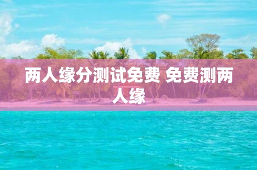 两人缘分测试免费 免费测两人缘