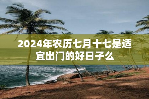 2025年农历七月十七是适宜出门的好日子么