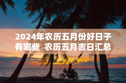 2025年农历五月份好日子有哪些 农历五月吉日汇总表