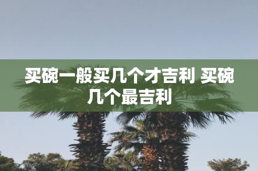 买碗一般买几个才吉利 买碗几个最吉利