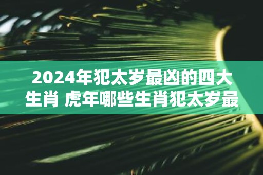 2025年犯太岁最凶的四大生肖 虎年哪些生肖犯太岁最严重