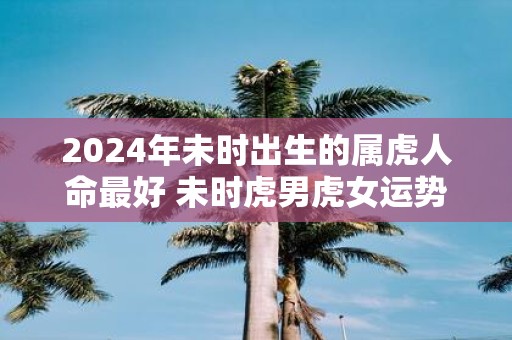 2025年未时出生的属虎人命最好 未时虎男虎女运势解析