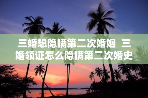 三婚想隐瞒第二次婚姻 三婚领证怎么隐瞒第二次婚史