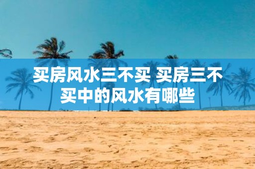 买房风水三不买 买房三不买中的风水有哪些