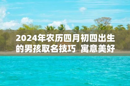 2025年农历四月初四出生的男孩取名技巧 寓意美好的名字