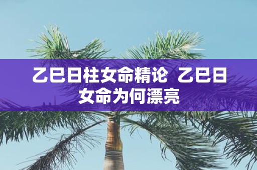乙巳日柱女命精论 乙巳日女命为何漂亮
