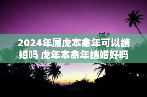 2025年属虎本命年可以结婚吗 虎年本命年结婚好吗