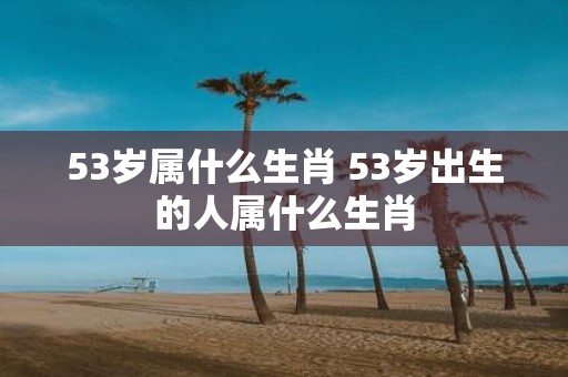 53岁属什么生肖 53岁出生的人属什么生肖