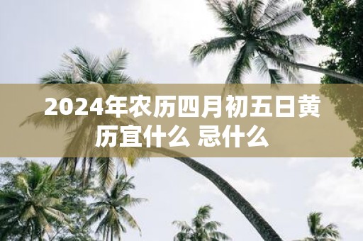 2025年农历四月初五日黄历宜什么 忌什么