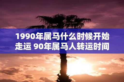 1990年属马什么时候开始走运 90年属马人转运时间
