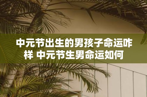 中元节出生的男孩子命运咋样 中元节生男命运如何