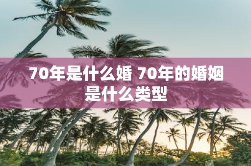 70年是什么婚 70年的婚姻是什么类型