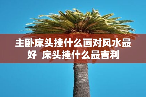 主卧床头挂什么画对风水最好 床头挂什么最吉利