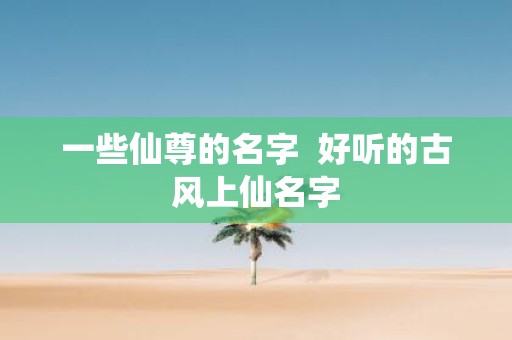 一些仙尊的名字 好听的古风上仙名字