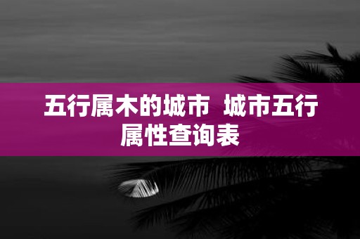 五行属木的城市 城市五行属性查询表