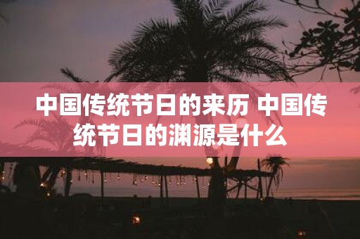 中国传统节日的来历 中国传统节日的渊源是什么